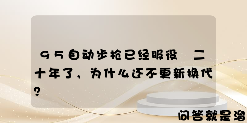 95自动步枪已经服役 二十年了，为什么还不更新换代？